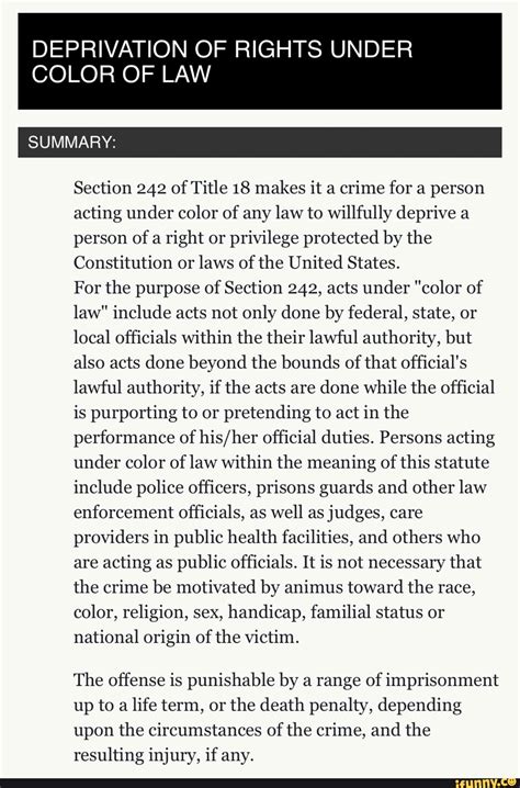 DEPRIVATION OF RIGHTS UNDER COLOR OF LAW Summary Section 242 of Title 18 makes it a crime for a person acting under color of any law to willfully deprive a person of a right or privilege protected by the Constitution or laws of the United States. . Deprivation of rights under color of law examples